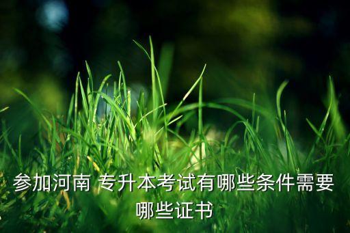 參加河南 專升本考試有哪些條件需要哪些證書