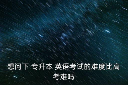 想問(wèn)下 專升本 英語(yǔ)考試的難度比高考難嗎