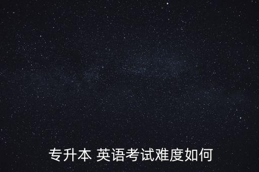  專升本 英語(yǔ)考試難度如何