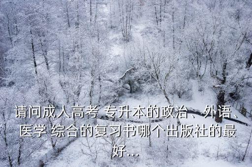請(qǐng)問(wèn)成人高考 專升本的政治、外語(yǔ)、 醫(yī)學(xué) 綜合的復(fù)習(xí)書(shū)哪個(gè)出版社的最好...