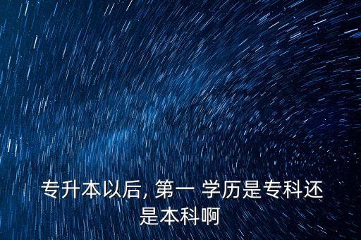  專升本以后, 第一 學(xué)歷是?？七€是本科啊