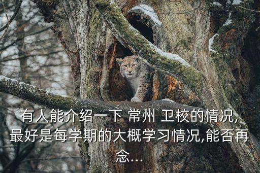 有人能介紹一下 常州 衛(wèi)校的情況,最好是每學(xué)期的大概學(xué)習(xí)情況,能否再念...
