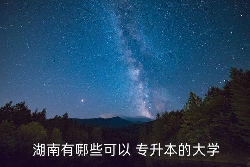  湖南有哪些可以 專升本的大學