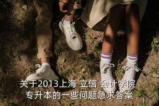 關(guān)于2013上海 立信 會計學(xué)院 專升本的一些問題急求答案