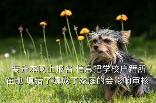  專升本網(wǎng)上報名 信息把學校戶籍所在地 填錯了填成了家庭的會影響審核...