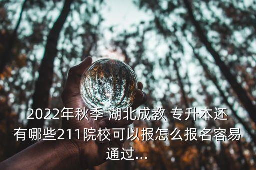 2022年秋季 湖北成教 專升本還有哪些211院?？梢詧?bào)怎么報(bào)名容易通過...