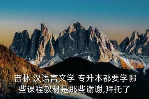  吉林 漢語言文學 專升本都要學哪些課程教材是那些謝謝,拜托了