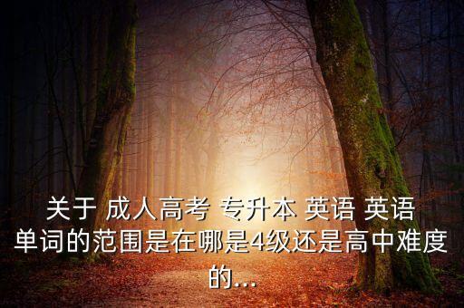 關(guān)于 成人高考 專(zhuān)升本 英語(yǔ) 英語(yǔ)單詞的范圍是在哪是4級(jí)還是高中難度的...