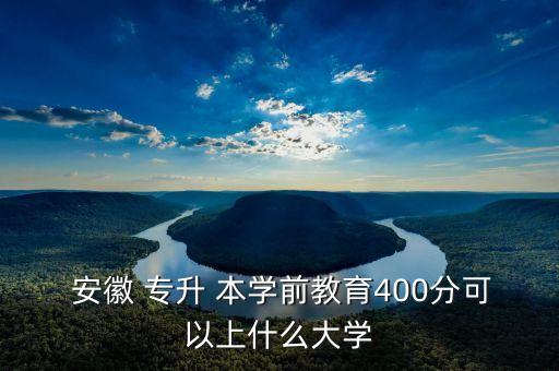  安徽 專升 本學(xué)前教育400分可以上什么大學(xué)
