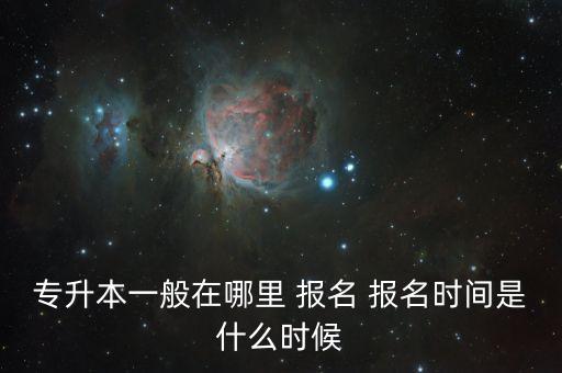 專升本一般在哪里 報(bào)名 報(bào)名時(shí)間是什么時(shí)候