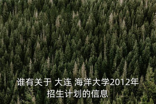 誰有關(guān)于 大連 海洋大學(xué)2012年招生計(jì)劃的信息