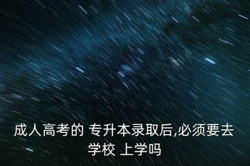 成人高考的 專升本錄取后,必須要去學校 上學嗎