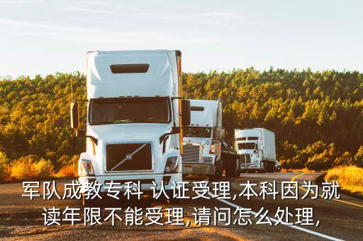 軍隊(duì)成教專科 認(rèn)證受理,本科因?yàn)榫妥x年限不能受理,請(qǐng)問(wèn)怎么處理,