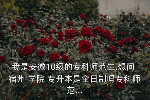 我是安徽10級的專科師范生,想問 宿州 學(xué)院 專升本是全日制嗎?？茙煼?..
