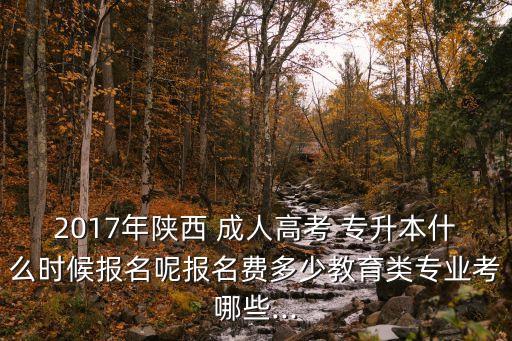 2017年陜西 成人高考 專升本什么時(shí)候報(bào)名呢報(bào)名費(fèi)多少教育類專業(yè)考哪些...