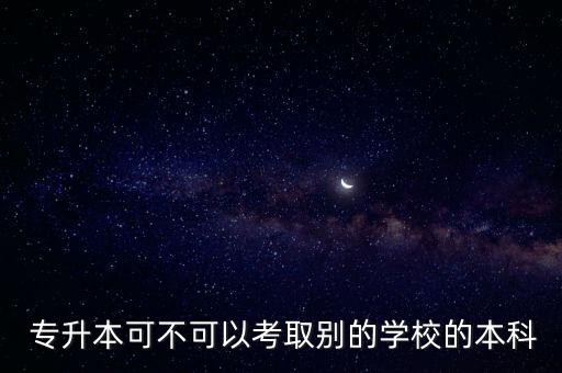  專升本可不可以考取別的學校的本科