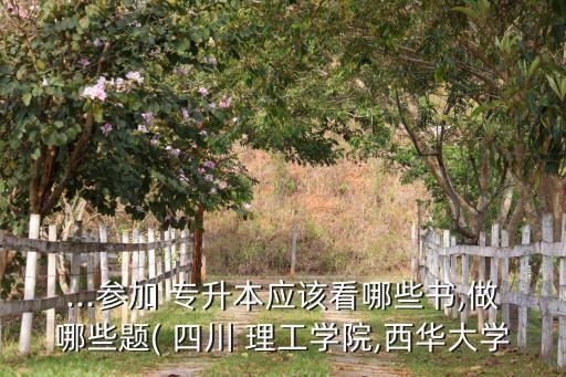 ...參加 專升本應該看哪些書,做哪些題( 四川 理工學院,西華大學
