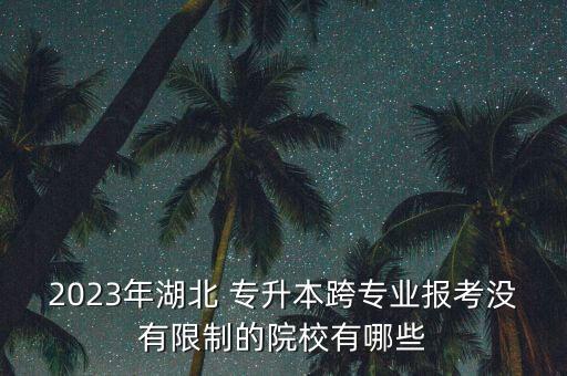 2023年湖北 專(zhuān)升本跨專(zhuān)業(yè)報(bào)考沒(méi)有限制的院校有哪些