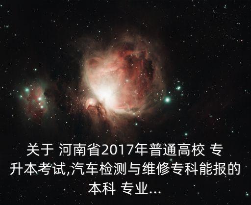 關于 河南省2017年普通高校 專升本考試,汽車檢測與維修專科能報的本科 專業(yè)...