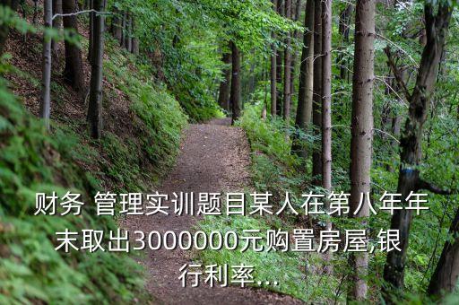  財務(wù) 管理實訓(xùn)題目某人在第八年年末取出3000000元購置房屋,銀行利率...