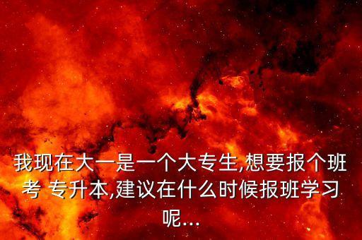 我現(xiàn)在大一是一個(gè)大專生,想要報(bào)個(gè)班考 專升本,建議在什么時(shí)候報(bào)班學(xué)習(xí)呢...