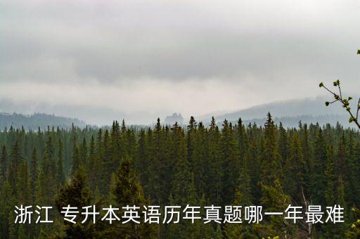 浙江 專(zhuān)升本英語(yǔ)歷年真題哪一年最難