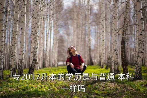 專2017升本的學(xué)歷是與普通 本科一樣嗎