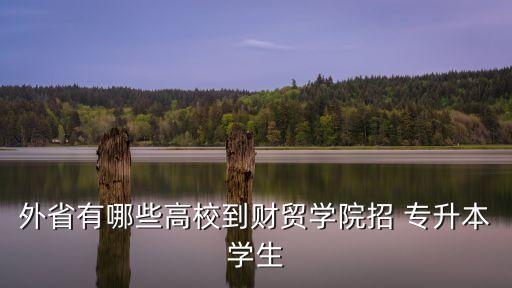 外省有哪些高校到財貿(mào)學(xué)院招 專升本學(xué)生