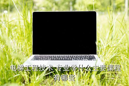  電梯工程技術(shù) 專業(yè)學(xué)什么主要課程有哪些