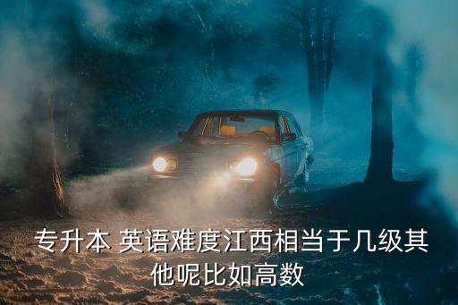  專升本 英語難度江西相當于幾級其他呢比如高數(shù)