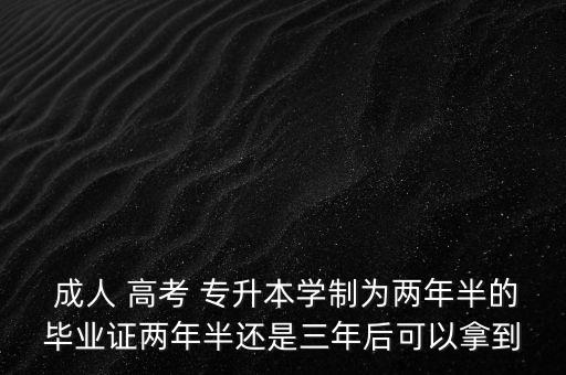  成人 高考 專升本學制為兩年半的畢業(yè)證兩年半還是三年后可以拿到