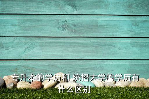  專升本的學歷和 統(tǒng)招大學的學歷有什么區(qū)別