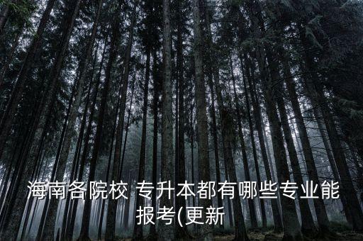  海南各院校 專升本都有哪些專業(yè)能報(bào)考(更新