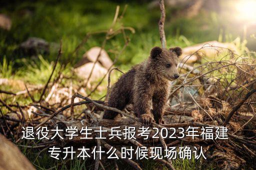 退役大學(xué)生士兵報(bào)考2023年福建 專升本什么時候現(xiàn)場確認(rèn)