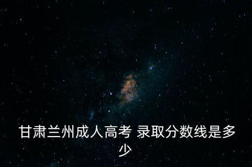  甘肅蘭州成人高考 錄取分?jǐn)?shù)線是多少