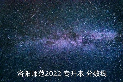 洛陽(yáng)學(xué)院專升本分?jǐn)?shù)線,洛陽(yáng)理工專升本分?jǐn)?shù)線2022