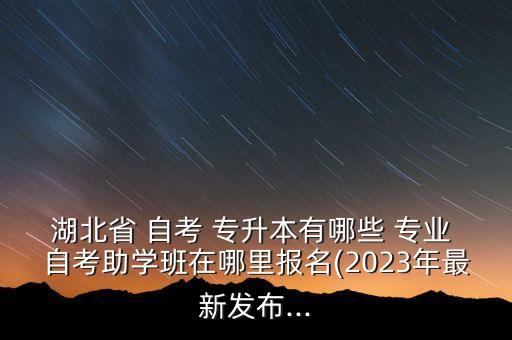 湖北省 自考 專升本有哪些 專業(yè) 自考助學(xué)班在哪里報(bào)名(2023年最新發(fā)布...