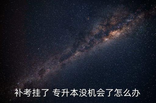 補考掛了 專升本沒機會了怎么辦