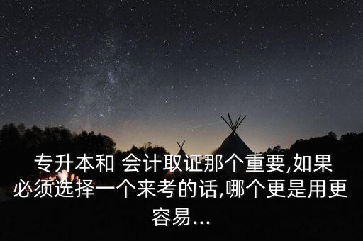  專升本和 會(huì)計(jì)取證那個(gè)重要,如果必須選擇一個(gè)來考的話,哪個(gè)更是用更容易...