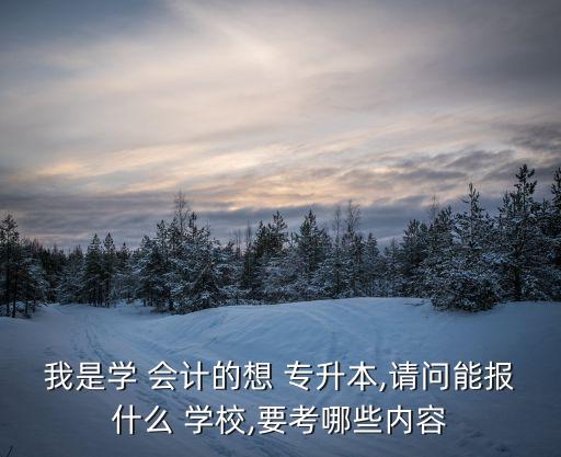 我是學(xué) 會計的想 專升本,請問能報什么 學(xué)校,要考哪些內(nèi)容