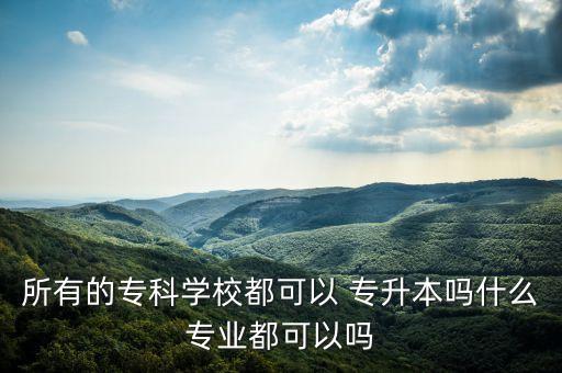 所有的專科學(xué)校都可以 專升本嗎什么專業(yè)都可以嗎