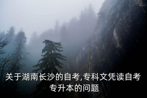 關(guān)于湖南長(zhǎng)沙的自考,?？莆膽{讀自考 專升本的問(wèn)題