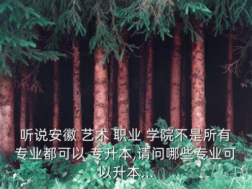 聽(tīng)說(shuō)安徽 藝術(shù) 職業(yè) 學(xué)院不是所有專業(yè)都可以 專升本,請(qǐng)問(wèn)哪些專業(yè)可以升本...