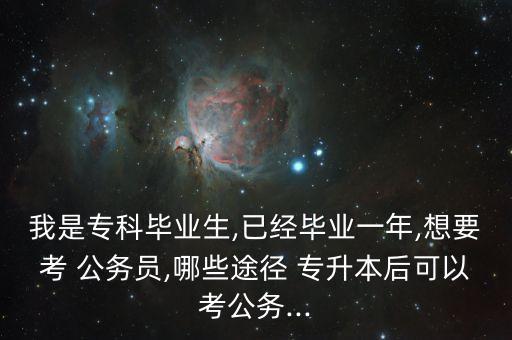 我是?？飘厴I(yè)生,已經(jīng)畢業(yè)一年,想要考 公務(wù)員,哪些途徑 專升本后可以考公務(wù)...