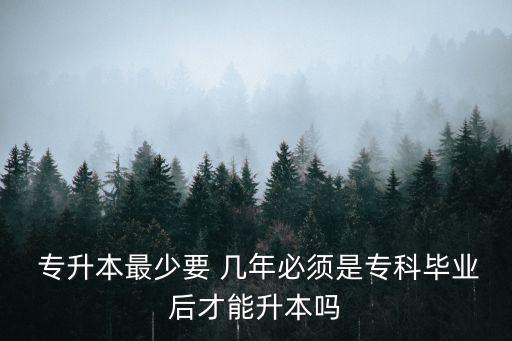  專升本最少要 幾年必須是?？飘厴I(yè)后才能升本嗎