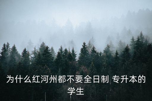 為什么紅河州都不要全日制 專升本的學生