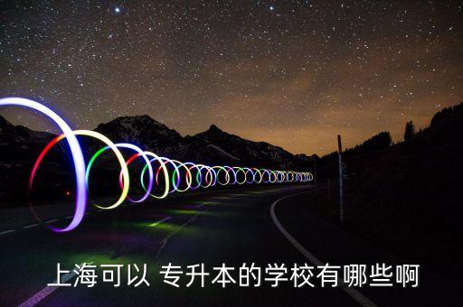  上?？梢?專升本的學(xué)校有哪些啊