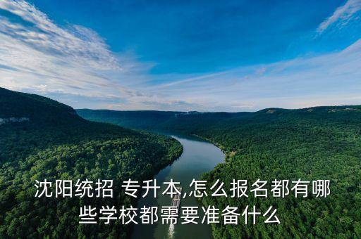  沈陽(yáng)統(tǒng)招 專(zhuān)升本,怎么報(bào)名都有哪些學(xué)校都需要準(zhǔn)備什么