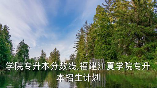江夏學(xué)院專(zhuān)升本分?jǐn)?shù)線,福建江夏學(xué)院專(zhuān)升本招生計(jì)劃