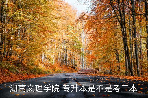 湖南文理學院 專升本是不是考三本